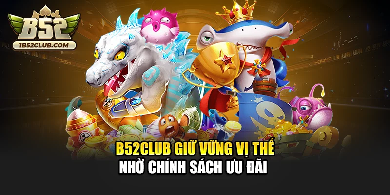 B52club giữ vững vị thế nhờ chính sách ưu đãi