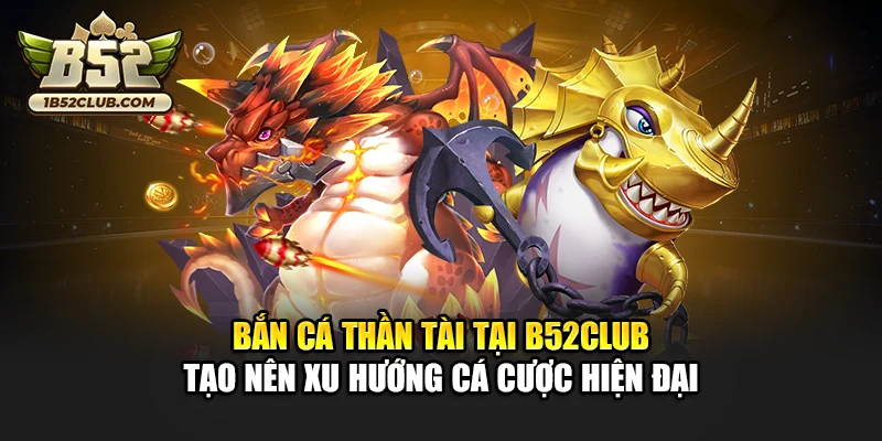 Bắn cá thần tài tại B52club tạo nên xu hướng cá cược hiện đại