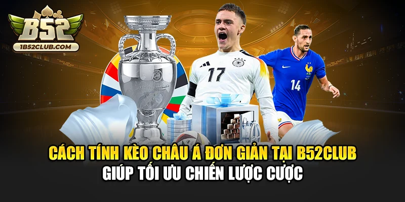 Cách tính kèo châu Á đơn giản tại B52club giúp tối ưu chiến lược cược