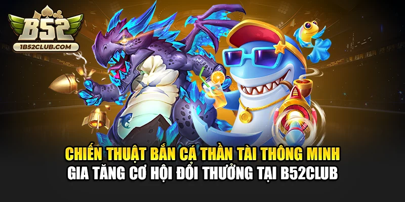 Chiến thuật bắn cá thần tài thông minh gia tăng cơ hội đổi thưởng tại B52club