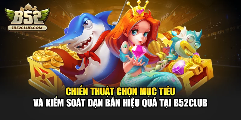 Chiến thuật chọn mục tiêu và kiểm soát đạn bắn hiệu quả tại B52club