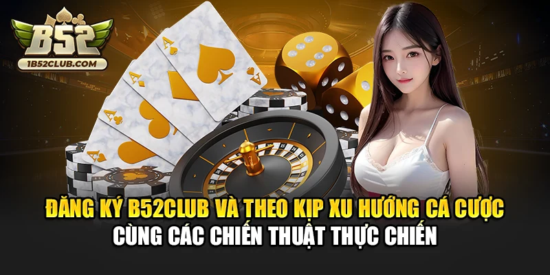 Đăng ký B52club và theo kịp xu hướng cá cược cùng các chiến thuật thực chiến