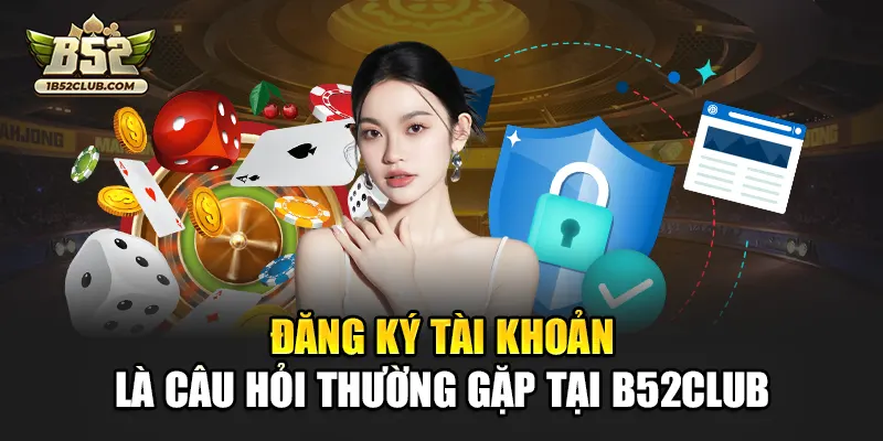 Đăng ký tài khoản là câu hỏi thường gặp tại B52club