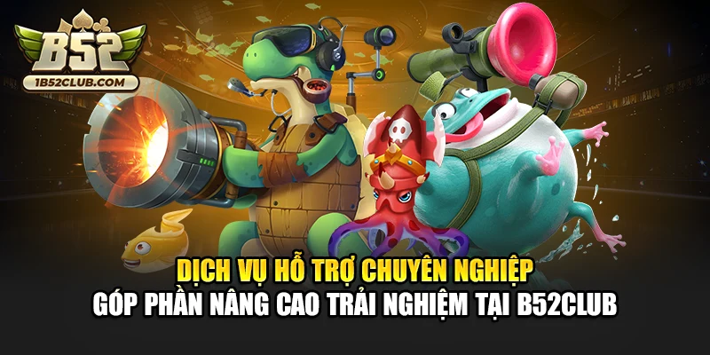 Dịch vụ hỗ trợ chuyên nghiệp góp phần nâng cao trải nghiệm tại B52club