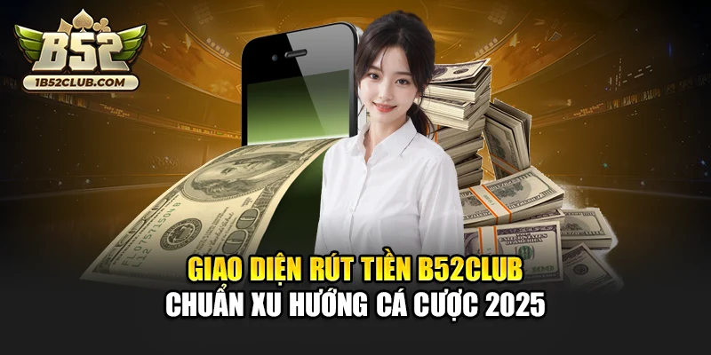 Giao diện rút tiền B52club - chuẩn xu hướng cá cược 2025