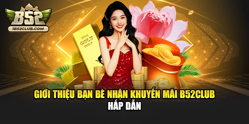 Giới thiệu bạn bè nhận khuyến mãi B52club hấp dẫn