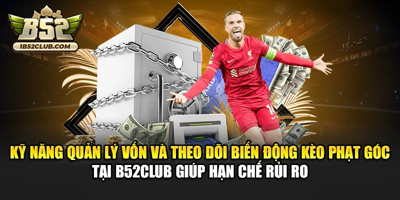 Kỹ năng quản lý vốn và theo dõi biến động kèo phạt góc tại B52club giúp hạn chế rủi ro