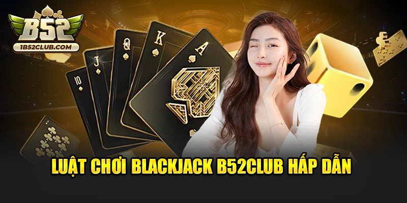 Luật chơi Blackjack B52club hấp dẫn