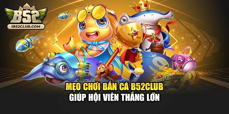 Mẹo chơi Bắn Cá B52club giúp hội viên thắng lớn