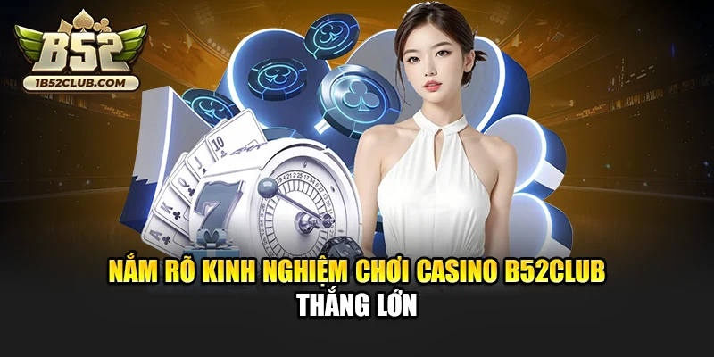Nắm rõ kinh nghiệm chơi Casino B52club thắng lớn