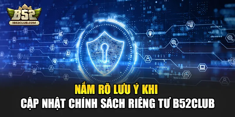 Nắm rõ lưu ý khi cập nhật chính sách riêng tư B52club