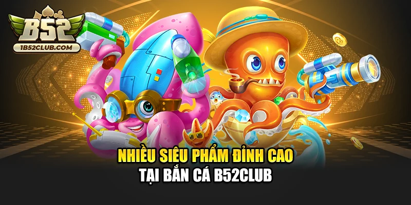 Nhiều siêu phẩm đỉnh cao tại Bắn Cá B52club