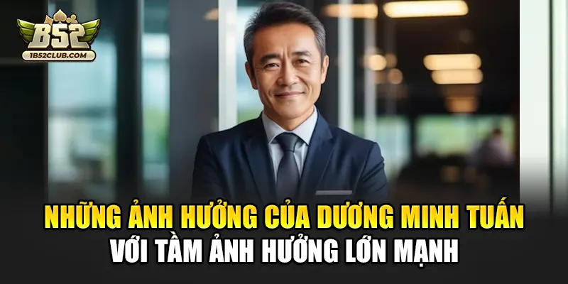 Những ảnh hưởng của Dương Minh Tuấn với tầm ảnh hưởng lớn mạnh
