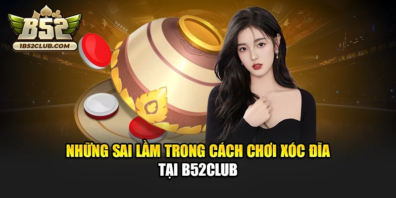 Những sai lầm trong cách chơi xóc đĩa tại B52club