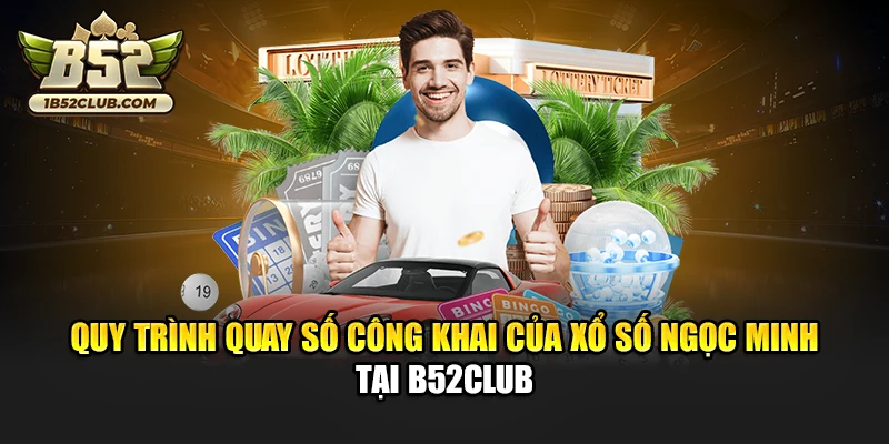 Quy trình quay số công khai của xổ số Ngọc Minh tại B52club