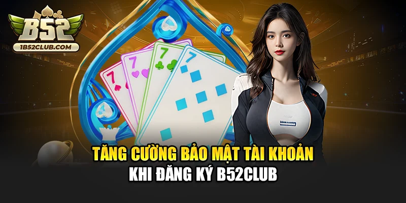 Tăng cường bảo mật tài khoản khi đăng ký B52club