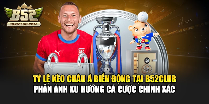 Tỷ lệ kèo châu Á biến động tại B52club phản ánh xu hướng cá cược chính xác
