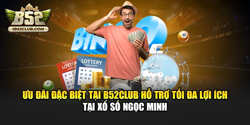 Ưu đãi đặc biệt tại B52club hỗ trợ tối đa lợi ích tại xổ số Ngọc Minh